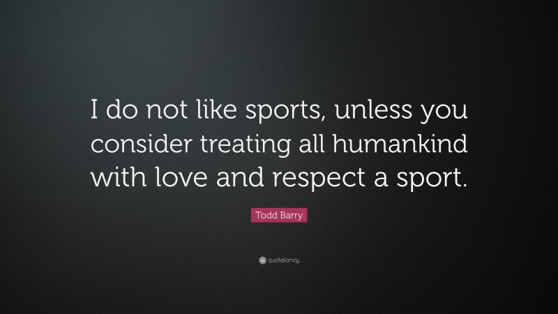 Todd Barry Quote: “I do not like sports, unless you consider treating all humankind with love and respect a sport.”
