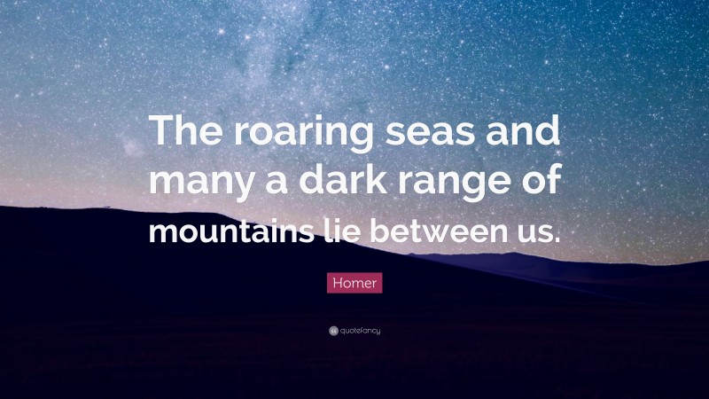 Homer Quote: “The roaring seas and many a dark range of mountains lie between us.”