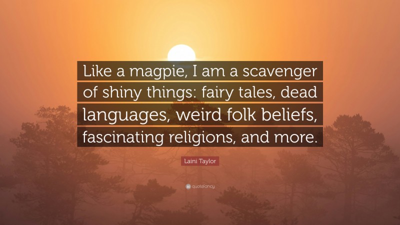 Laini Taylor Quote: “Like a magpie, I am a scavenger of shiny things: fairy tales, dead languages, weird folk beliefs, fascinating religions, and more.”