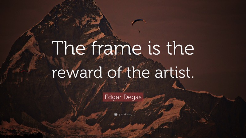 Edgar Degas Quote: “The frame is the reward of the artist.”