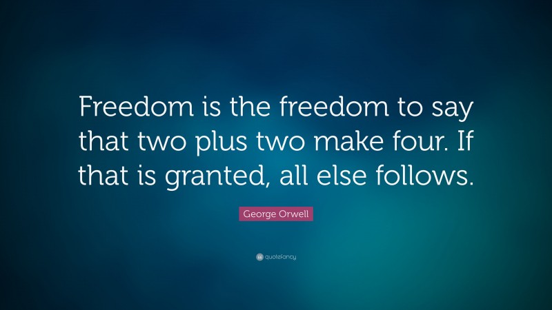 George Orwell Quote: “Freedom is the freedom to say that two plus two make four. If that is granted, all else follows.”