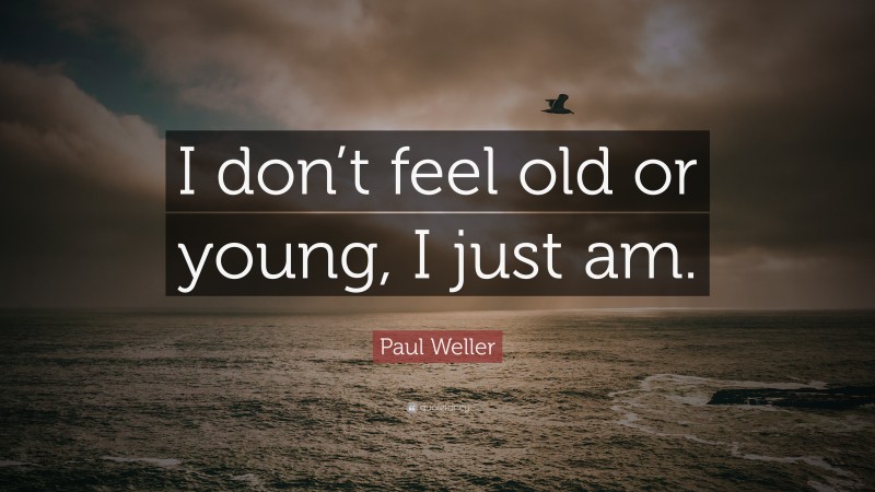 Paul Weller Quote: “I don’t feel old or young, I just am.”