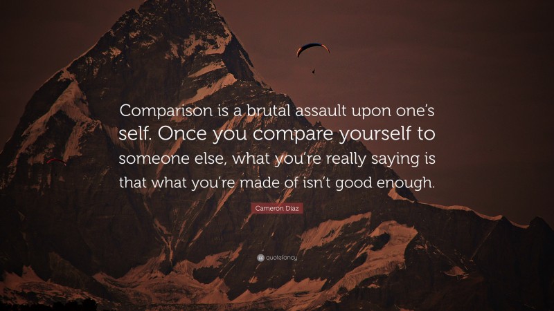 Cameron Díaz Quote: “Comparison is a brutal assault upon one’s self. Once you compare yourself to someone else, what you’re really saying is that what you’re made of isn’t good enough.”