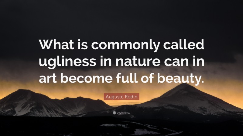Auguste Rodin Quote: “What is commonly called ugliness in nature can in art become full of beauty.”