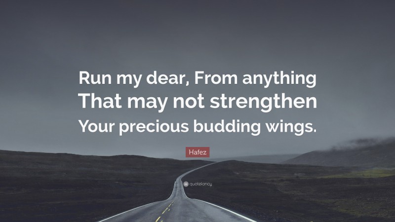 Hafez Quote: “Run my dear, From anything That may not strengthen Your precious budding wings.”