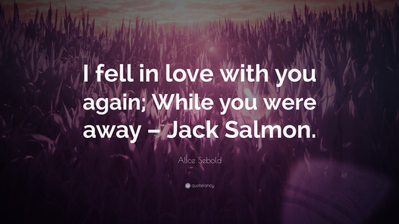 Alice Sebold Quote: “I fell in love with you again; While you were away – Jack Salmon.”