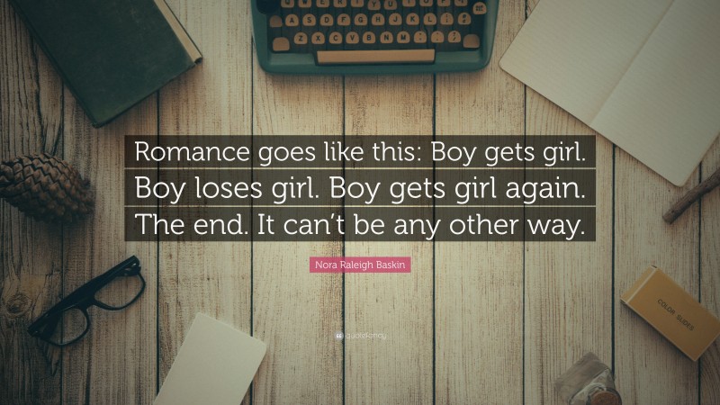 Nora Raleigh Baskin Quote: “Romance goes like this: Boy gets girl. Boy loses girl. Boy gets girl again. The end. It can’t be any other way.”