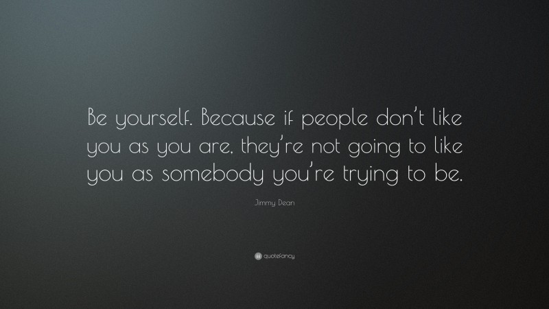 Jimmy Dean Quote: “Be yourself. Because if people don’t like you as you are, they’re not going to like you as somebody you’re trying to be.”