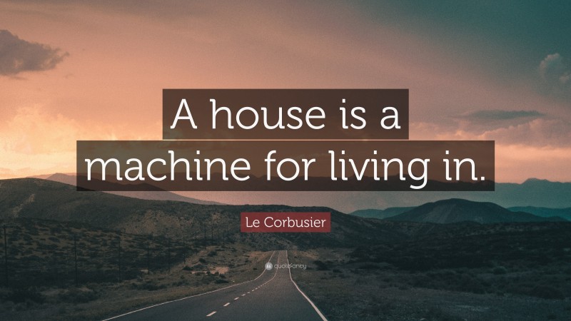 Le Corbusier Quote: “A house is a machine for living in.”