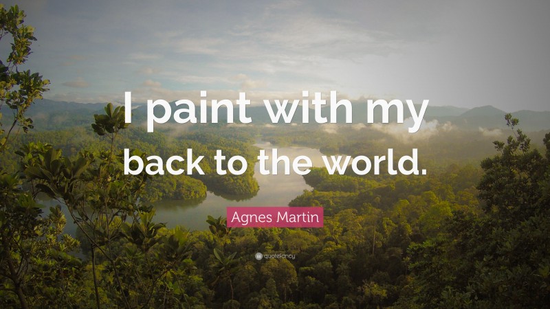 Agnes Martin Quote: “I paint with my back to the world.”