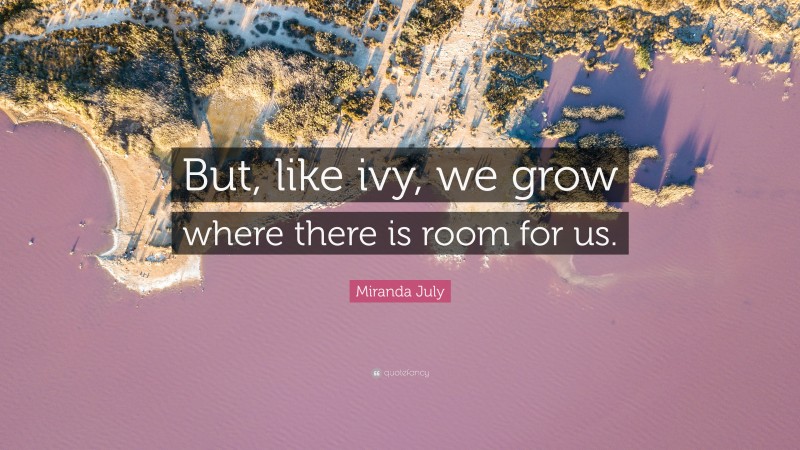 Miranda July Quote: “But, like ivy, we grow where there is room for us.”