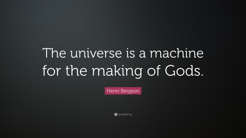 Henri Bergson Quote: “The universe is a machine for the making of Gods.”