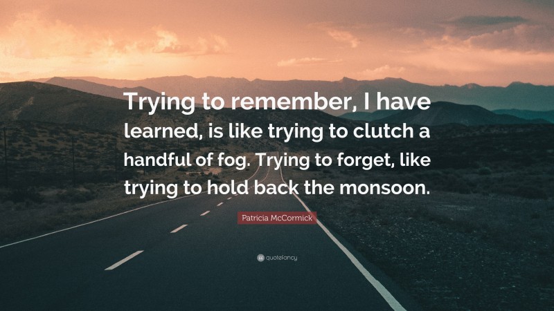 Patricia McCormick Quote: “Trying to remember, I have learned, is like trying to clutch a handful of fog. Trying to forget, like trying to hold back the monsoon.”