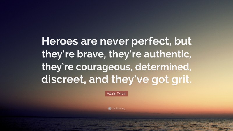 Wade Davis Quote: “Heroes are never perfect, but they’re brave, they’re authentic, they’re courageous, determined, discreet, and they’ve got grit.”