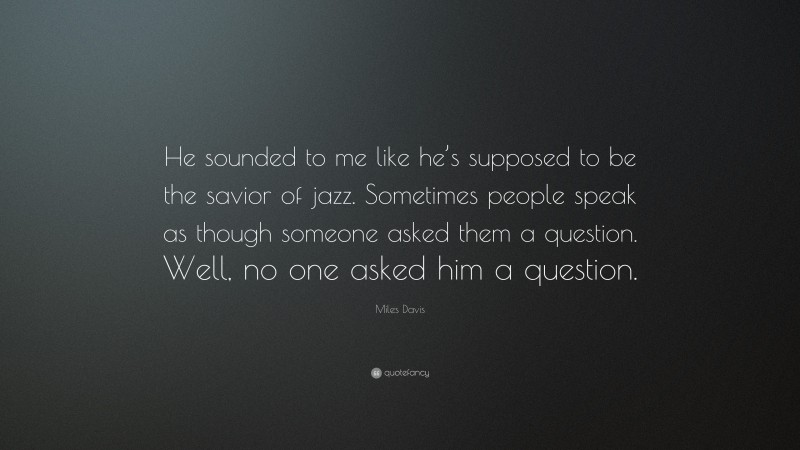 Miles Davis Quote: “He sounded to me like he’s supposed to be the savior of jazz. Sometimes people speak as though someone asked them a question. Well, no one asked him a question.”