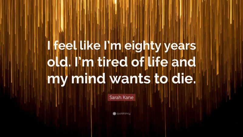 Sarah Kane Quote: “I feel like I’m eighty years old. I’m tired of life and my mind wants to die.”