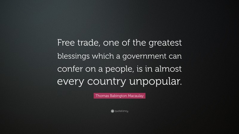 Thomas Babington Macaulay Quote: “Free trade, one of the greatest blessings which a government can confer on a people, is in almost every country unpopular.”