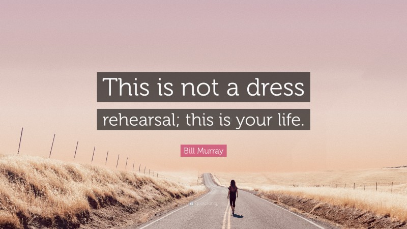 Bill Murray Quote: “This is not a dress rehearsal; this is your life.”