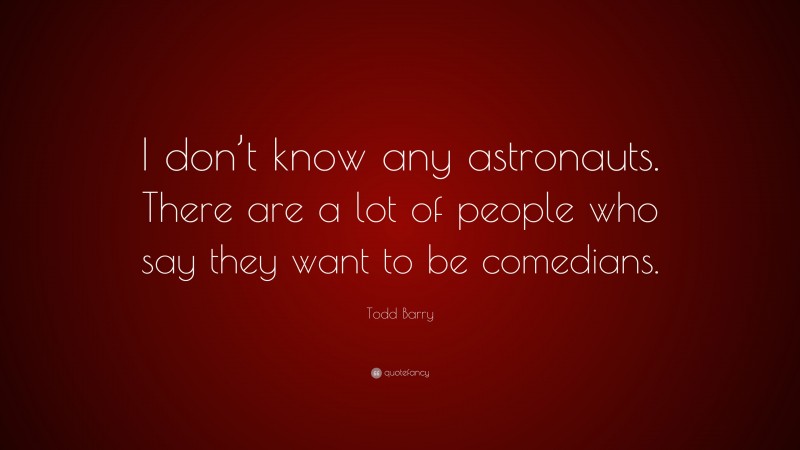 Todd Barry Quote: “I don’t know any astronauts. There are a lot of people who say they want to be comedians.”