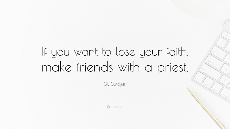 G.I. Gurdjieff Quote: “If you want to lose your faith, make friends with a priest.”