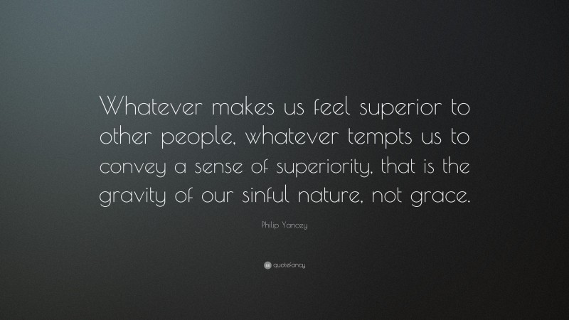 Philip Yancey Quote: “Whatever makes us feel superior to other people, whatever tempts us to convey a sense of superiority, that is the gravity of our sinful nature, not grace.”