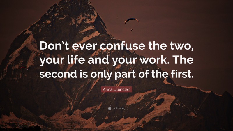 Anna Quindlen Quote: “Don’t ever confuse the two, your life and your work. The second is only part of the first.”