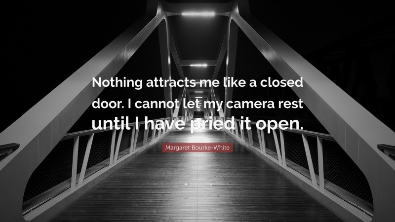 Margaret Bourke-White Quote: “Nothing attracts me like a closed door. I cannot let my camera rest until I have pried it open.”