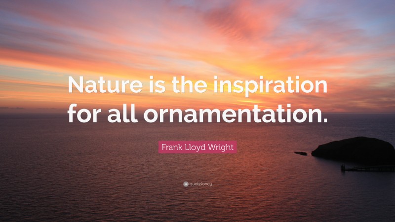 Frank Lloyd Wright Quote: “Nature is the inspiration for all ornamentation.”