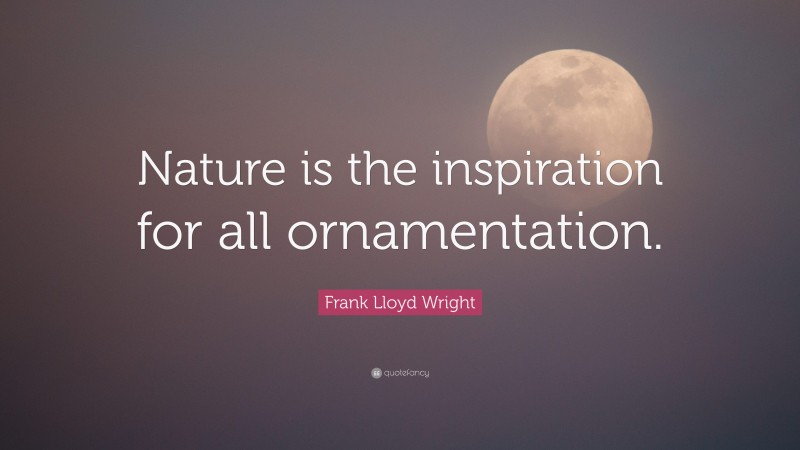 Frank Lloyd Wright Quote: “Nature is the inspiration for all ornamentation.”