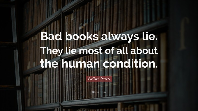 Walker Percy Quote: “Bad books always lie. They lie most of all about the human condition.”