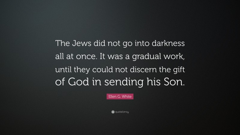 Ellen G. White Quote: “The Jews did not go into darkness all at once. It was a gradual work, until they could not discern the gift of God in sending his Son.”