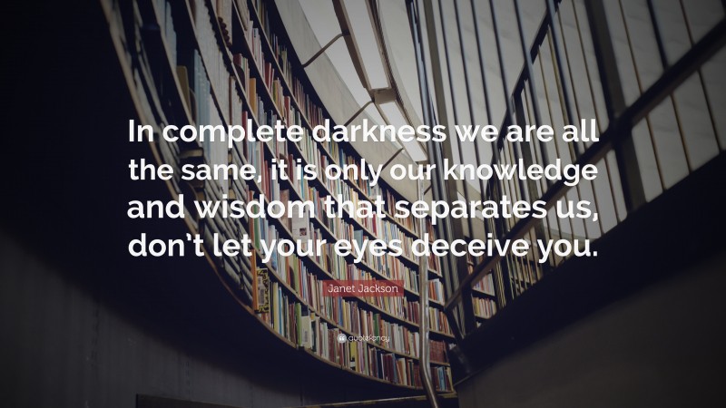 Janet Jackson Quote: “In complete darkness we are all the same, it is only our knowledge and wisdom that separates us, don’t let your eyes deceive you.”