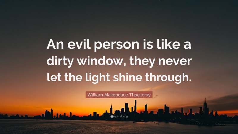 William Makepeace Thackeray Quote: “An evil person is like a dirty window, they never let the light shine through.”