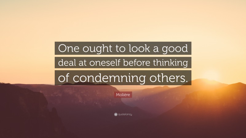Molière Quote: “One ought to look a good deal at oneself before thinking of condemning others.”