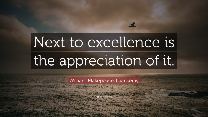 William Makepeace Thackeray Quote: “Next to excellence is the appreciation of it.”