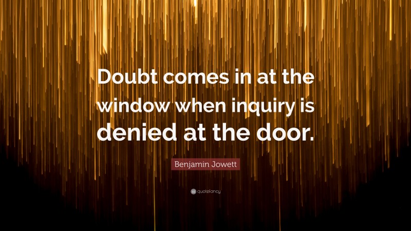 Benjamin Jowett Quote: “Doubt comes in at the window when inquiry is denied at the door.”