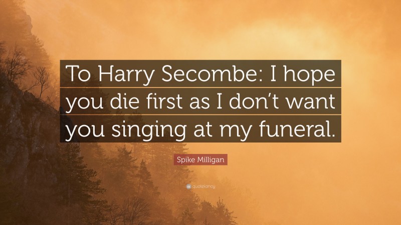 Spike Milligan Quote: “To Harry Secombe: I hope you die first as I don’t want you singing at my funeral.”