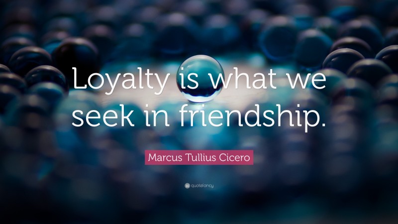 Marcus Tullius Cicero Quote: “Loyalty is what we seek in friendship.”