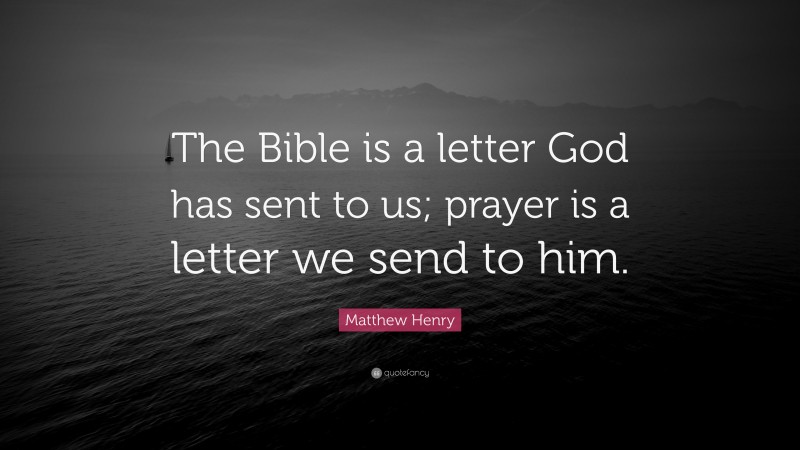 Matthew Henry Quote: “The Bible is a letter God has sent to us; prayer is a letter we send to him.”