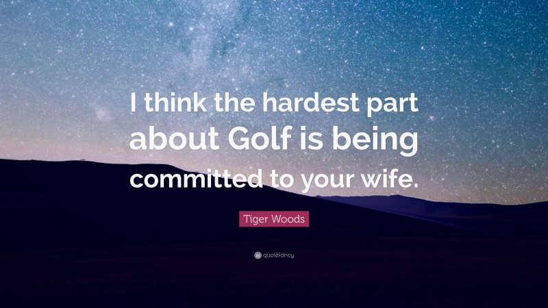 Tiger Woods Quote: “I think the hardest part about Golf is being committed to your wife.”