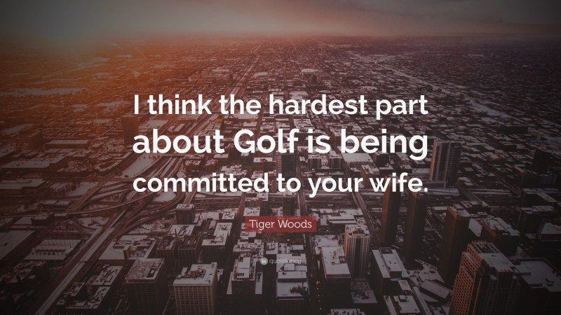 Tiger Woods Quote: “I think the hardest part about Golf is being committed to your wife.”