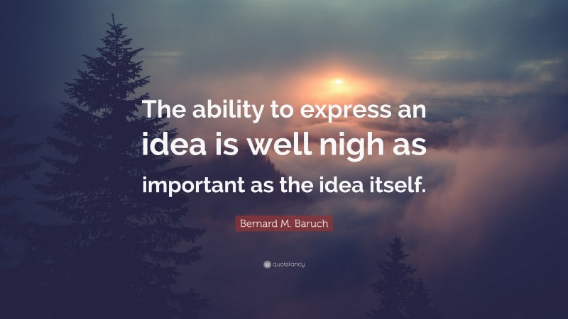Bernard M. Baruch Quote: “The ability to express an idea is well nigh as important as the idea itself.”