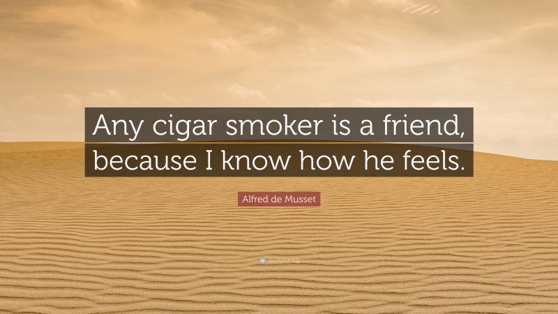 Alfred de Musset Quote: “Any cigar smoker is a friend, because I know how he feels.”