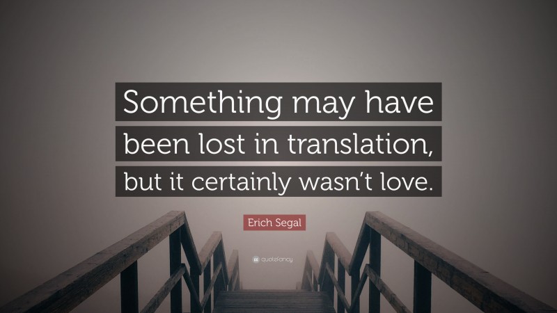 Erich Segal Quote: “Something may have been lost in translation, but it certainly wasn’t love.”