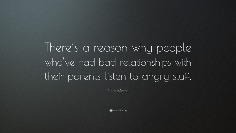 Chris Martin Quote: “There’s a reason why people who’ve had bad relationships with their parents listen to angry stuff.”