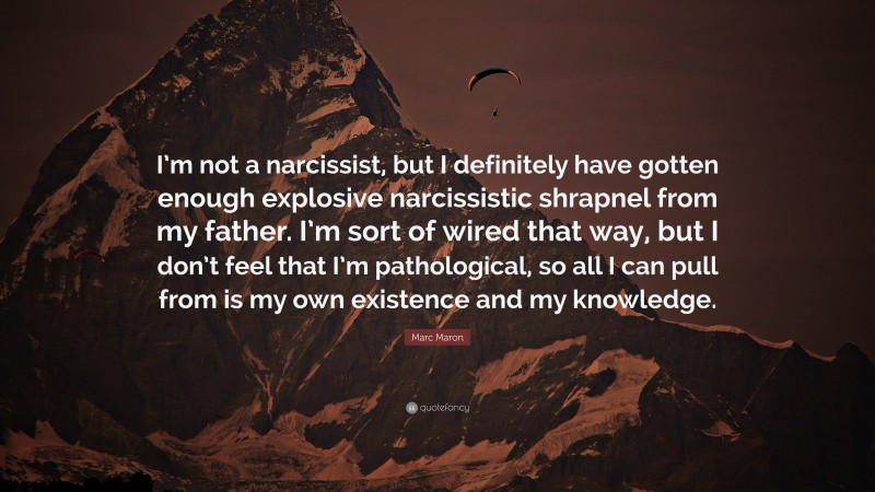 Marc Maron Quote: “I’m not a narcissist, but I definitely have gotten enough explosive narcissistic shrapnel from my father. I’m sort of wired that way, but I don’t feel that I’m pathological, so all I can pull from is my own existence and my knowledge.”