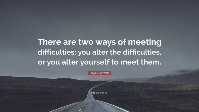 Phyllis Bottome Quote: “There are two ways of meeting difficulties: you alter the difficulties, or you alter yourself to meet them.”