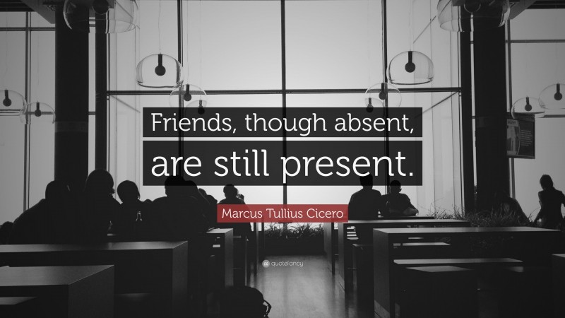 Marcus Tullius Cicero Quote: “Friends, though absent, are still present.”