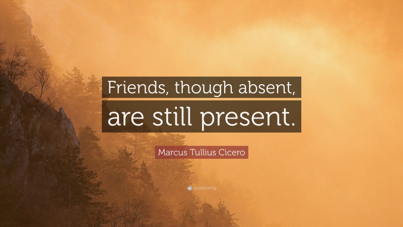 Marcus Tullius Cicero Quote: “Friends, though absent, are still present.”