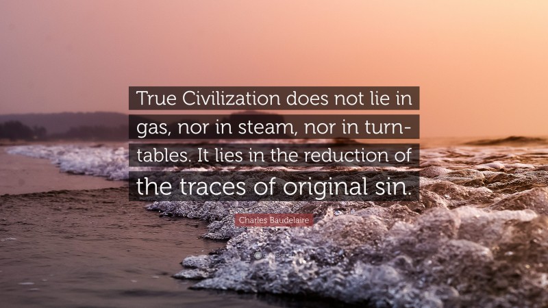 Charles Baudelaire Quote: “True Civilization does not lie in gas, nor in steam, nor in turn-tables. It lies in the reduction of the traces of original sin.”